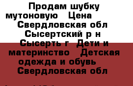 Продам шубку мутоновую › Цена ­ 1 500 - Свердловская обл., Сысертский р-н, Сысерть г. Дети и материнство » Детская одежда и обувь   . Свердловская обл.